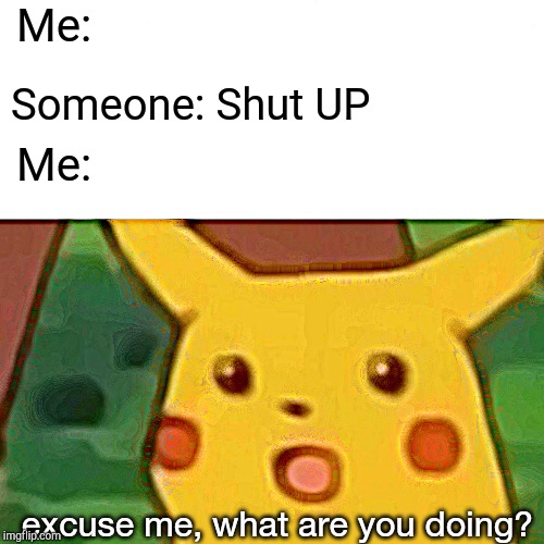 my life | Me:; Someone: Shut UP; Me:; excuse me, what are you doing? | image tagged in memes,surprised pikachu | made w/ Imgflip meme maker