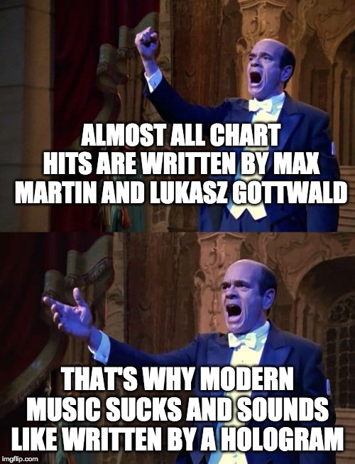 Star Trek EMH singing | ALMOST ALL CHART HITS ARE WRITTEN BY MAX MARTIN AND LUKASZ GOTTWALD; THAT'S WHY MODERN MUSIC SUCKS AND SOUNDS LIKE WRITTEN BY A HOLOGRAM | image tagged in star trek emh singing | made w/ Imgflip meme maker