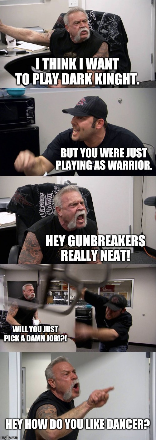 American Chopper Argument Meme | I THINK I WANT TO PLAY DARK KINGHT. BUT YOU WERE JUST PLAYING AS WARRIOR. HEY GUNBREAKERS REALLY NEAT! WILL YOU JUST PICK A DAMN JOB!?! HEY HOW DO YOU LIKE DANCER? | image tagged in memes,american chopper argument | made w/ Imgflip meme maker