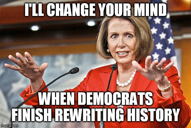 Nancy Pelosi is crazy | I'LL CHANGE YOUR MIND WHEN DEMOCRATS FINISH REWRITING HISTORY | image tagged in nancy pelosi is crazy | made w/ Imgflip meme maker