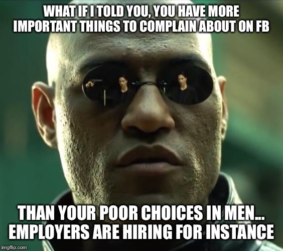 Morpheus  | WHAT IF I TOLD YOU, YOU HAVE MORE IMPORTANT THINGS TO COMPLAIN ABOUT ON FB; THAN YOUR POOR CHOICES IN MEN...
EMPLOYERS ARE HIRING FOR INSTANCE | image tagged in morpheus | made w/ Imgflip meme maker