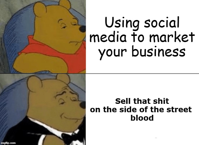 Tuxedo Winnie The Pooh Meme | Using social media to market your business; Sell that shit on the side of the street 
blood | image tagged in memes,tuxedo winnie the pooh | made w/ Imgflip meme maker