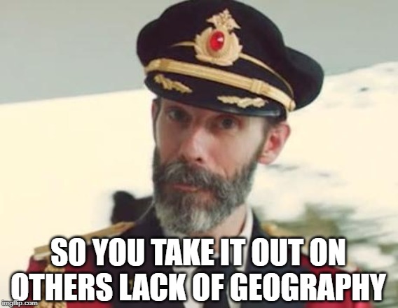 Captain Obvious | SO YOU TAKE IT OUT ON OTHERS LACK OF GEOGRAPHY | image tagged in captain obvious | made w/ Imgflip meme maker