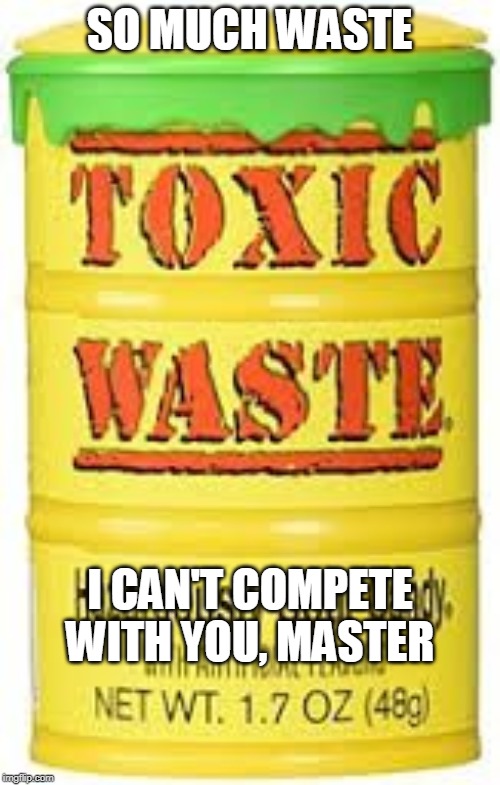 Toxic Waste | SO MUCH WASTE I CAN'T COMPETE WITH YOU, MASTER | image tagged in toxic waste | made w/ Imgflip meme maker