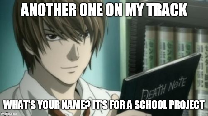 Light - Death Note | ANOTHER ONE ON MY TRACK WHAT'S YOUR NAME? IT'S FOR A SCHOOL PROJECT | image tagged in light - death note | made w/ Imgflip meme maker