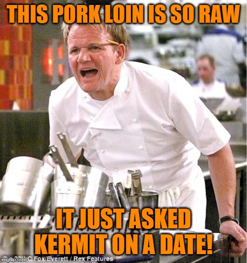 Hiiiii-yaaaaa! | THIS PORK LOIN IS SO RAW; IT JUST ASKED KERMIT ON A DATE! | image tagged in memes,chef gordon ramsay,miss piggy,kermit | made w/ Imgflip meme maker