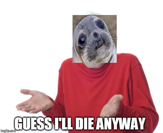 Guess I'll die  | GUESS I'LL DIE ANYWAY | image tagged in guess i'll die | made w/ Imgflip meme maker