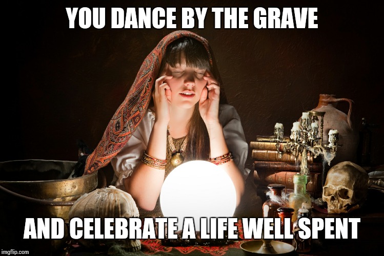 Gypsy Woman | YOU DANCE BY THE GRAVE AND CELEBRATE A LIFE WELL SPENT | image tagged in gypsy woman | made w/ Imgflip meme maker