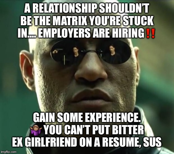 Morpheus  | A RELATIONSHIP SHOULDN’T BE THE MATRIX YOU’RE STUCK IN.... EMPLOYERS ARE HIRING‼️; GAIN SOME EXPERIENCE. 🤷🏽‍♀️ YOU CAN’T PUT BITTER EX GIRLFRIEND ON A RESUME, SUS | image tagged in morpheus | made w/ Imgflip meme maker