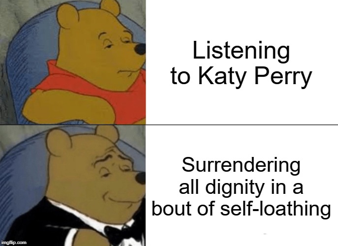 Translation is key | Listening to Katy Perry; Surrendering all dignity in a bout of self-loathing | image tagged in memes,tuxedo winnie the pooh,katy perry,self loathing | made w/ Imgflip meme maker
