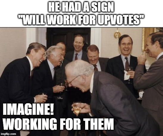 Let the upvotes work for you | HE HAD A SIGN
"WILL WORK FOR UPVOTES"; IMAGINE!
WORKING FOR THEM | image tagged in memes,laughing men in suits,upvotes,begging | made w/ Imgflip meme maker