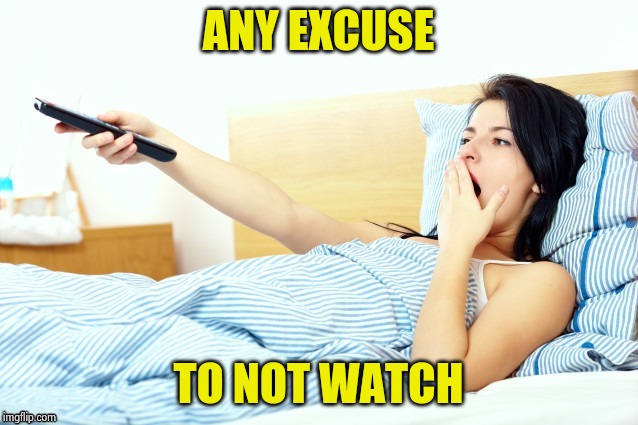 Boooriiing | ANY EXCUSE TO NOT WATCH | image tagged in boooriiing | made w/ Imgflip meme maker