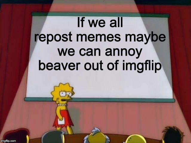 Your choice if you want to do it but I kinda want to see the little twit's reaction | If we all repost memes maybe we can annoy beaver out of imgflip | image tagged in lisa simpson's presentation,reposts are awesome,beaver | made w/ Imgflip meme maker