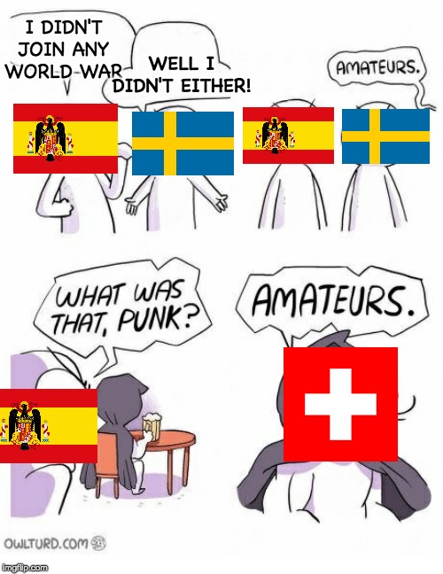 Amateurs | WELL I DIDN'T EITHER! I DIDN'T JOIN ANY WORLD WAR | image tagged in amateurs | made w/ Imgflip meme maker
