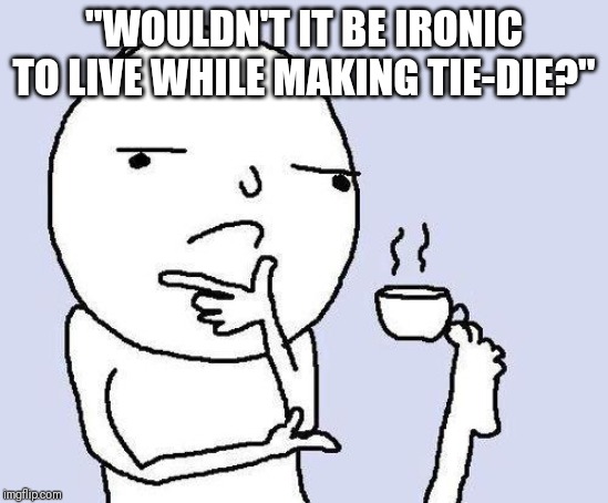 thinking meme | "WOULDN'T IT BE IRONIC TO LIVE WHILE MAKING TIE-DIE?" | image tagged in thinking meme | made w/ Imgflip meme maker
