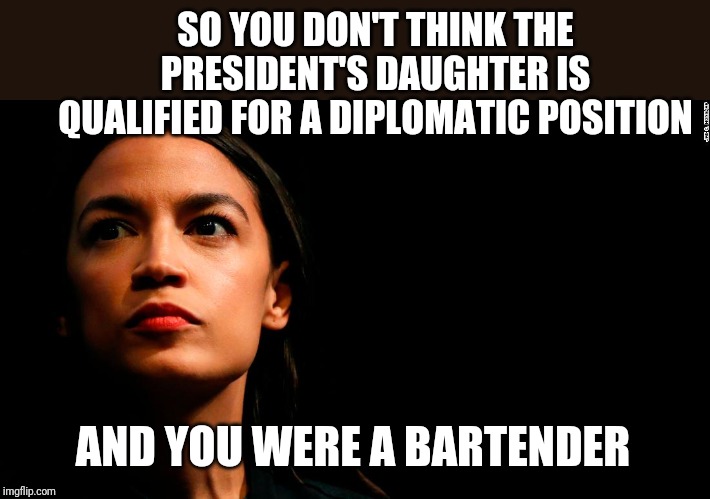 Qualified in judging the unqualified? | SO YOU DON'T THINK THE PRESIDENT'S DAUGHTER IS QUALIFIED FOR A DIPLOMATIC POSITION; AND YOU WERE A BARTENDER | image tagged in ocasio-cortez super genius | made w/ Imgflip meme maker
