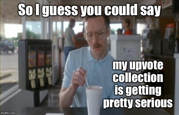 So I Guess You Can Say Things Are Getting Pretty Serious Meme | So I guess you could say my upvote collection is getting pretty serious | image tagged in memes,so i guess you can say things are getting pretty serious | made w/ Imgflip meme maker