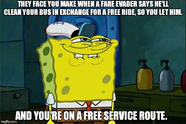 Sometimes...the pranks are too easy. | THEY FACE YOU MAKE WHEN A FARE EVADER SAYS HE'LL CLEAN YOUR BUS IN EXCHANGE FOR A FREE RIDE, SO YOU LET HIM. AND YOU'RE ON A FREE SERVICE ROUTE. | image tagged in memes,dont you squidward | made w/ Imgflip meme maker