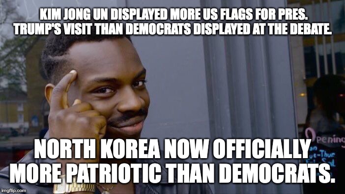 Since *NO* Democrat protested the lack of flags, DAMN RIGHT I am questioning their patriotism. | KIM JONG UN DISPLAYED MORE US FLAGS FOR PRES. TRUMP'S VISIT THAN DEMOCRATS DISPLAYED AT THE DEBATE. NORTH KOREA NOW OFFICIALLY MORE PATRIOTIC THAN DEMOCRATS. | image tagged in 2019,democrats,unpatriotic,liars,liberals | made w/ Imgflip meme maker