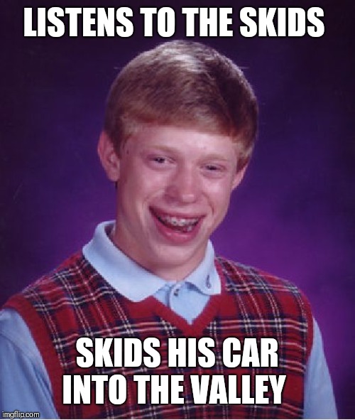 The Skids -  Into the Valley 1979 | LISTENS TO THE SKIDS; SKIDS HIS CAR INTO THE VALLEY | image tagged in memes,bad luck brian,the skids,1979,takeonme,stuart adamson | made w/ Imgflip meme maker