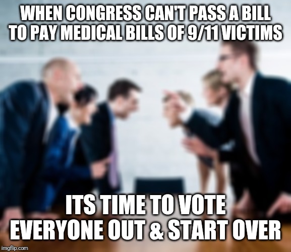 Political standoff | WHEN CONGRESS CAN'T PASS A BILL TO PAY MEDICAL BILLS OF 9/11 VICTIMS; ITS TIME TO VOTE EVERYONE OUT & START OVER | image tagged in democrats,republicans,idiots,9/11 | made w/ Imgflip meme maker