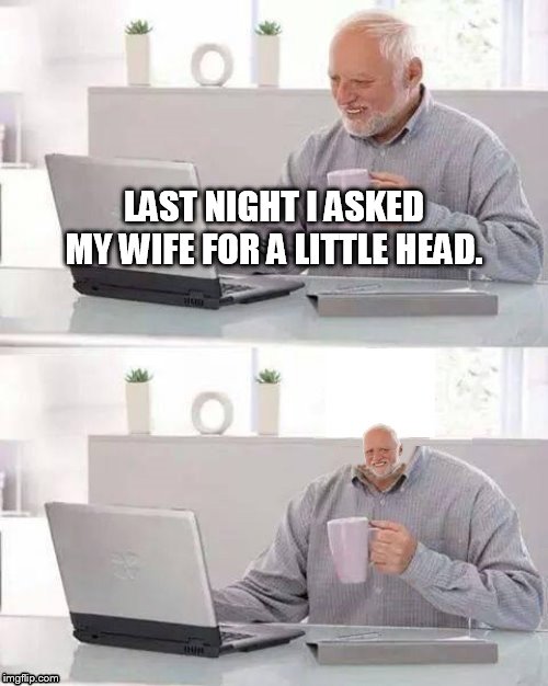 bad request | LAST NIGHT I ASKED MY WIFE FOR A LITTLE HEAD. | image tagged in hide the pain harold | made w/ Imgflip meme maker