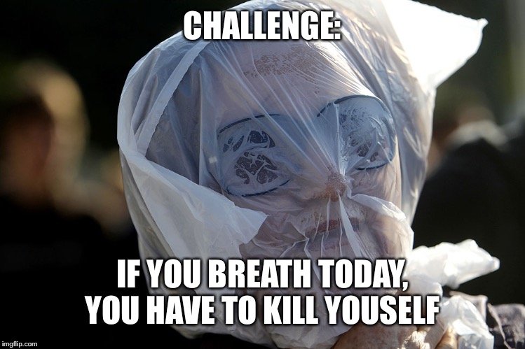 Plastic Bag Challenge | CHALLENGE:; IF YOU BREATH TODAY, YOU HAVE TO KILL YOUSELF | image tagged in plastic bag challenge | made w/ Imgflip meme maker