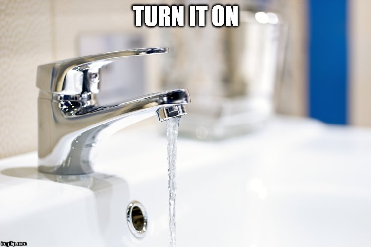 Faucet Running | TURN IT ON | image tagged in faucet running | made w/ Imgflip meme maker