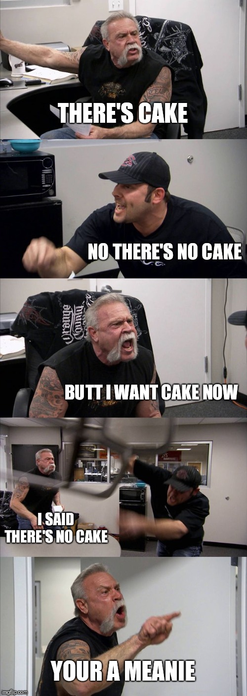 American Chopper Argument Meme | THERE'S CAKE; NO THERE'S NO CAKE; BUTT I WANT CAKE NOW; I SAID THERE'S NO CAKE; YOUR A MEANIE | image tagged in memes,american chopper argument | made w/ Imgflip meme maker
