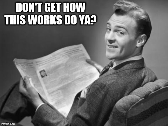 50's newspaper | DON'T GET HOW THIS WORKS DO YA? | image tagged in 50's newspaper | made w/ Imgflip meme maker