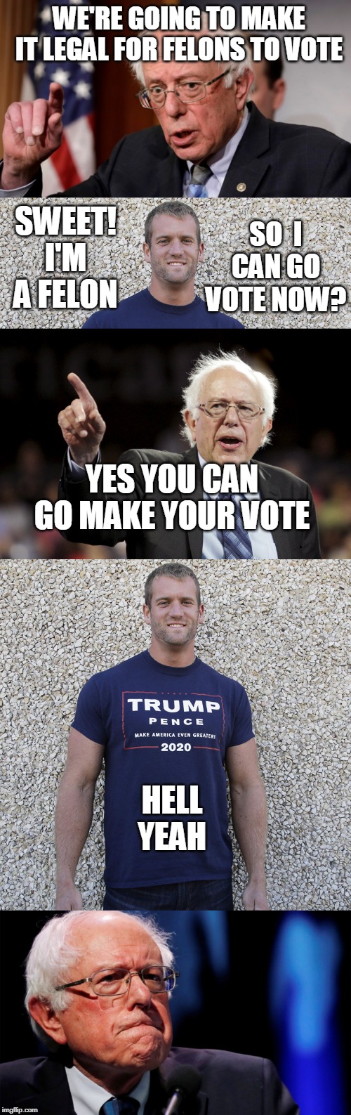 VOTING TRUMP | WE'RE GOING TO MAKE IT LEGAL FOR FELONS TO VOTE; SWEET! I'M A FELON; SO  I CAN GO VOTE NOW? YES YOU CAN GO MAKE YOUR VOTE; HELL YEAH | image tagged in bernie sanders,trump 2020,maga | made w/ Imgflip meme maker