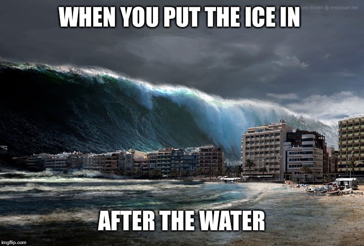 Tsunami Wave | WHEN YOU PUT THE ICE IN; AFTER THE WATER | image tagged in tsunami wave | made w/ Imgflip meme maker
