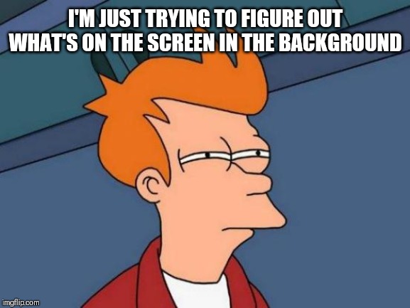 Futurama Fry Meme | I'M JUST TRYING TO FIGURE OUT WHAT'S ON THE SCREEN IN THE BACKGROUND | image tagged in memes,futurama fry | made w/ Imgflip meme maker
