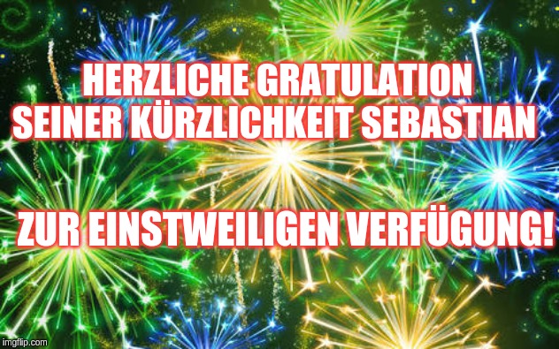  HERZLICHE GRATULATION

SEINER KÜRZLICHKEIT SEBASTIAN; ZUR EINSTWEILIGEN VERFÜGUNG! | image tagged in fireworks | made w/ Imgflip meme maker