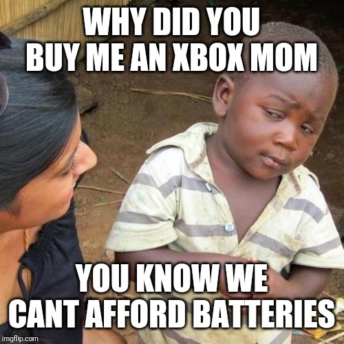 Third World Skeptical Kid Meme | WHY DID YOU BUY ME AN XBOX MOM; YOU KNOW WE CANT AFFORD BATTERIES | image tagged in memes,third world skeptical kid | made w/ Imgflip meme maker