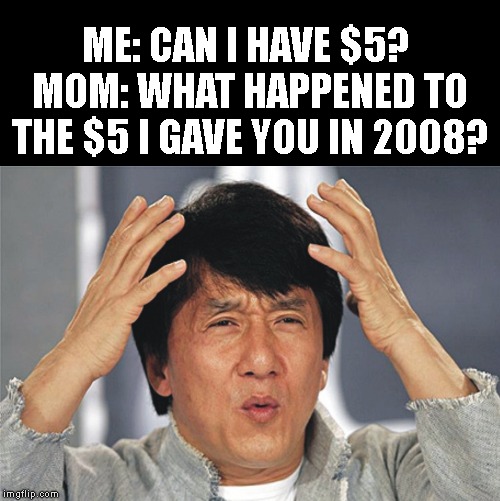 what? | ME: CAN I HAVE $5? 
MOM: WHAT HAPPENED TO THE $5 I GAVE YOU IN 2008? | image tagged in what | made w/ Imgflip meme maker