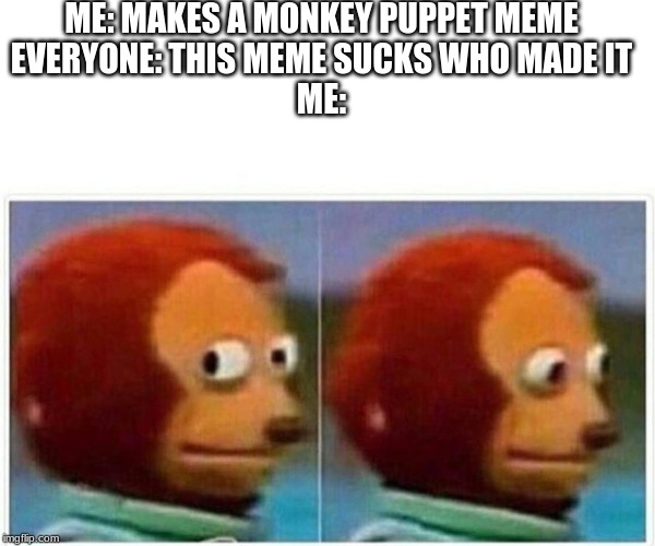 Monkey Puppet | ME: MAKES A MONKEY PUPPET MEME
EVERYONE: THIS MEME SUCKS WHO MADE IT
ME: | image tagged in monkey puppet | made w/ Imgflip meme maker