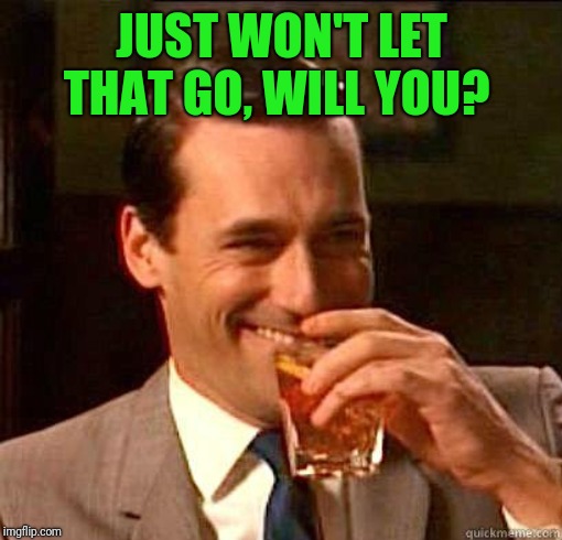 Laughing Don Draper | JUST WON'T LET THAT GO, WILL YOU? | image tagged in laughing don draper | made w/ Imgflip meme maker