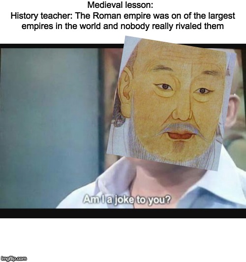 Over looked | Medieval lesson:  
History teacher: The Roman empire was on of the largest empires in the world and nobody really rivaled them | image tagged in am i a joke to you | made w/ Imgflip meme maker
