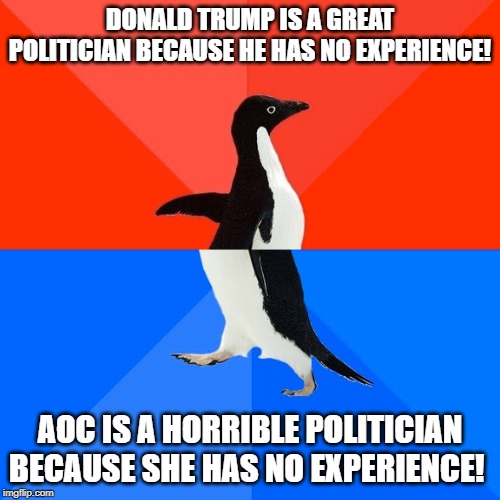 Conservative Whiplash | DONALD TRUMP IS A GREAT POLITICIAN BECAUSE HE HAS NO EXPERIENCE! AOC IS A HORRIBLE POLITICIAN BECAUSE SHE HAS NO EXPERIENCE! | image tagged in memes,socially awesome awkward penguin,conservative hypocrisy | made w/ Imgflip meme maker