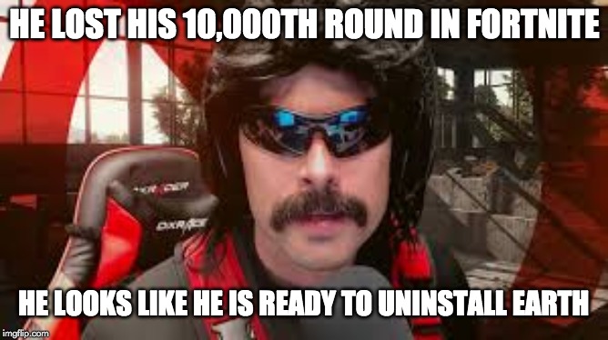 Dr. Disrespect | HE LOST HIS 10,000TH ROUND IN FORTNITE; HE LOOKS LIKE HE IS READY TO UNINSTALL EARTH | image tagged in dr disrespect | made w/ Imgflip meme maker