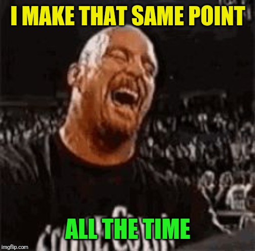 Stone Cold Laughing | I MAKE THAT SAME POINT ALL THE TIME | image tagged in stone cold laughing | made w/ Imgflip meme maker