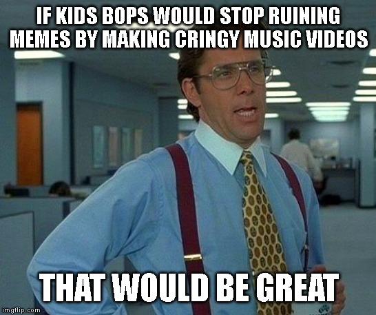 That Would Be Great | IF KIDS BOPS WOULD STOP RUINING MEMES BY MAKING CRINGY MUSIC VIDEOS; THAT WOULD BE GREAT | image tagged in memes,that would be great,kids bop | made w/ Imgflip meme maker