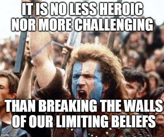braveheart freedom | IT IS NO LESS HEROIC
NOR MORE CHALLENGING; THAN BREAKING THE WALLS
OF OUR LIMITING BELIEFS | image tagged in braveheart freedom | made w/ Imgflip meme maker
