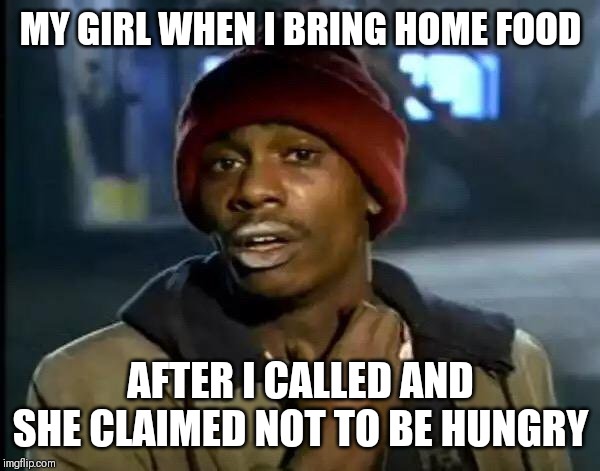 Y'all Got Any More Of That Meme | MY GIRL WHEN I BRING HOME FOOD; AFTER I CALLED AND SHE CLAIMED NOT TO BE HUNGRY | image tagged in memes,funny memes,real life,girlfriend,relationships,hilarious | made w/ Imgflip meme maker