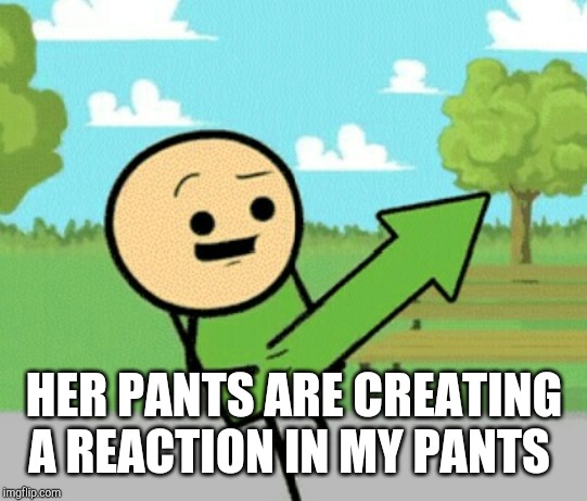 Upvote guy | HER PANTS ARE CREATING A REACTION IN MY PANTS | image tagged in upvote guy | made w/ Imgflip meme maker