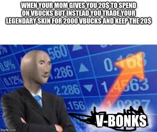 Stonks | WHEN YOUR MOM GIVES YOU 20$ TO SPEND ON VBUCKS BUT INSTEAD YOU TRADE YOUR LEGENDARY SKIN FOR 2000 VBUCKS AND KEEP THE 20$; V-BONKS | image tagged in stonks | made w/ Imgflip meme maker