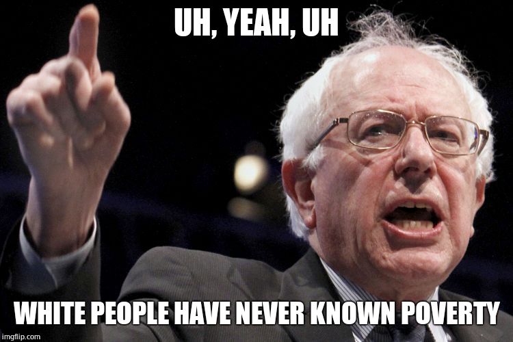 Bernie Sanders | UH, YEAH, UH WHITE PEOPLE HAVE NEVER KNOWN POVERTY | image tagged in bernie sanders | made w/ Imgflip meme maker