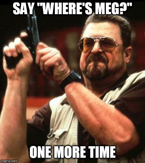 Say One More Time | SAY "WHERE'S MEG?"; ONE MORE TIME | image tagged in say one more time | made w/ Imgflip meme maker