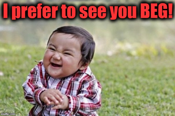 Evil Toddler Meme | I prefer to see you BEG! | image tagged in memes,evil toddler | made w/ Imgflip meme maker